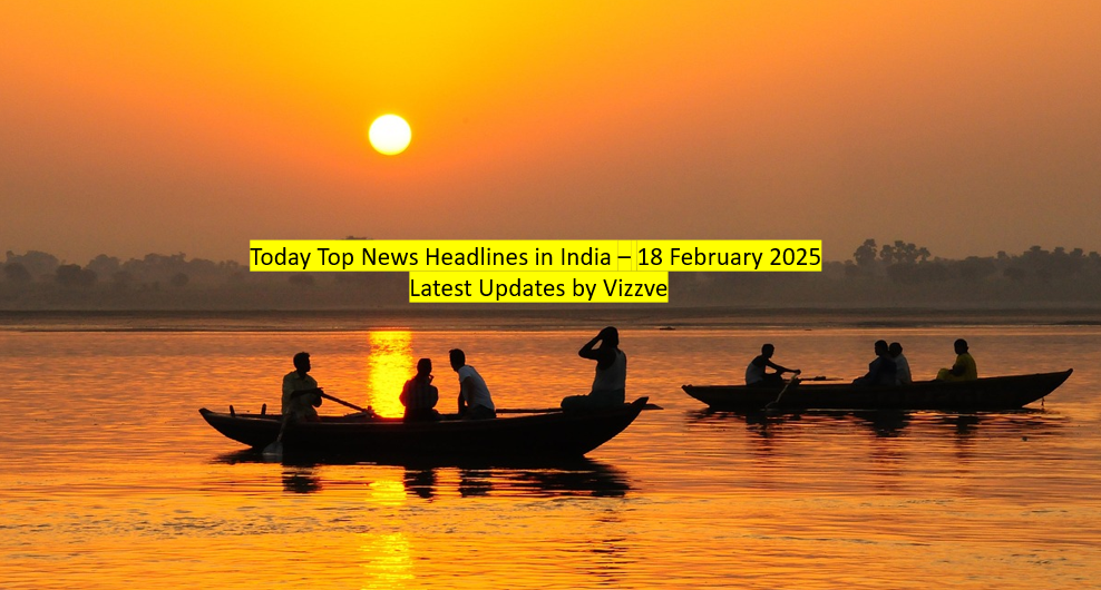 Today Top News Headlines in India – 18 February 2025 Latest Updates by Vizzve